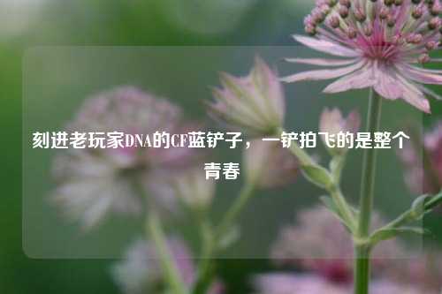 刻进老玩家DNA的CF蓝铲子，一铲拍飞的是整个青春