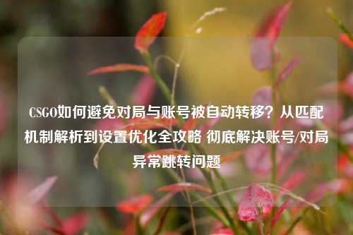 CSGO如何避免对局与账号被自动转移?从匹配机制解析到设置优化全攻略 彻底解决账号/对局异常跳转问题