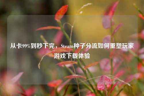 从卡99%到秒下完,Steam种子分流如何重塑玩家游戏下载体验
