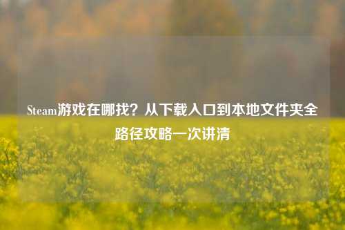 Steam游戏在哪找?从下载入口到本地文件夹全路径攻略一次讲清