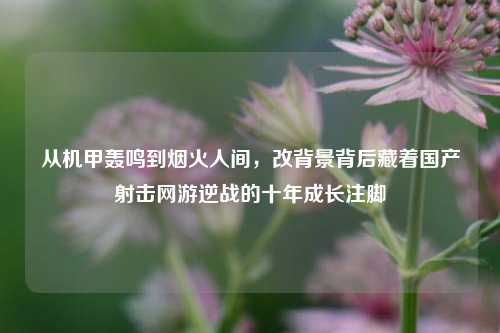 从机甲轰鸣到烟火人间，改背景背后藏着国产射击网游逆战的十年成长注脚