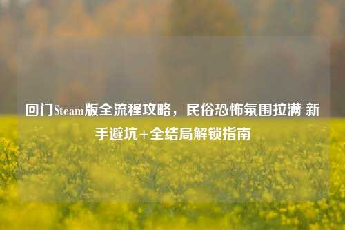 回门Steam版全流程攻略,民俗恐怖氛围拉满 新手避坑+全结局解锁指南