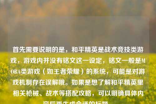 首先需要说明的是,和平精英是战术竞技类游戏,游戏内并没有铭文这一设定,铭文一般是MOBA类游戏(如王者荣耀)的系统,可能是对游戏机制存在误解哦。如果是想了解和平精英里相关枪械、战术等搭配攻略,可以明确具体内容后再生成合适的标题~