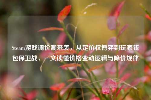 Steam游戏调价潮来袭,从定价权博弈到玩家钱包保卫战,一文读懂价格变动逻辑与降价规律