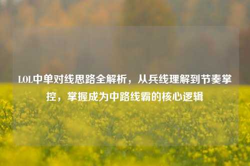 LOL中单对线思路全解析，从兵线理解到节奏掌控，掌握成为中路线霸的核心逻辑
