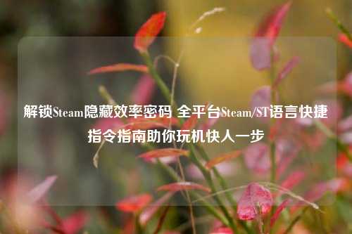 解锁Steam隐藏效率密码 全平台Steam/ST语言快捷指令指南助你玩机快人一步