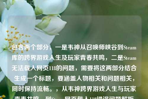 包含两个部分,一是韦神从召唤师峡谷到Steam库的跨界游戏人生及玩家青春共鸣,二是Steam无法载入网页118的问题,需要将这两部分结合生成一个标题,要涵盖人物相关和问题相关,同时保持流畅。,从韦神跨界游戏人生与玩家青春共鸣,到Steam网页载入118错误问题解析