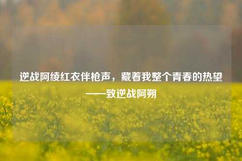 逆战阿绫红衣伴枪声,藏着我整个青春的热望——致逆战阿朔