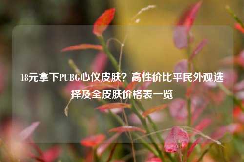 18元拿下PUBG心仪皮肤?高性价比平民外观选择及全皮肤价格表一览