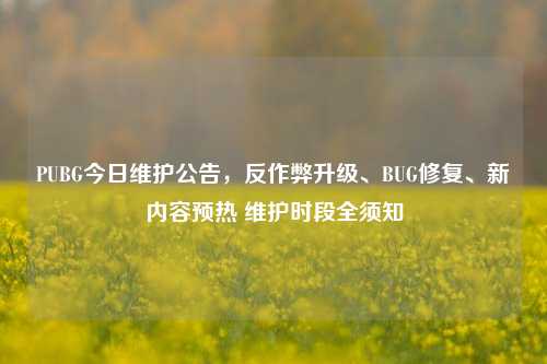 PUBG今日维护公告，反作弊升级、BUG修复、新内容预热 维护时段全须知