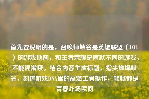 首先要说明的是,召唤师峡谷是英雄联盟(LOL)的游戏地图,和王者荣耀是两款不同的游戏,不能混淆哦。结合内容生成标题,指尖燃爆峡谷,刻进游戏DNA里的高燃王者操作,帧帧都是青春炸场瞬间