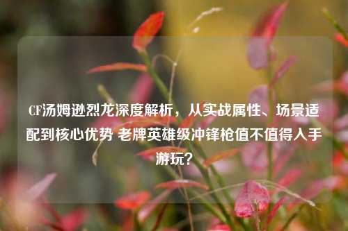 CF汤姆逊烈龙深度解析,从实战属性、场景适配到核心优势 老牌英雄级冲锋枪值不值得入手游玩?