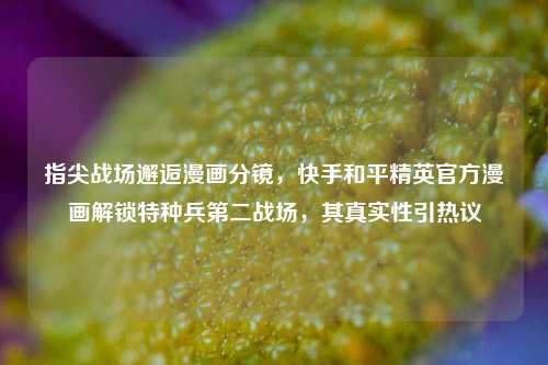 指尖战场邂逅漫画分镜,快手和平精英官方漫画解锁特种兵第二战场,其真实性引热议