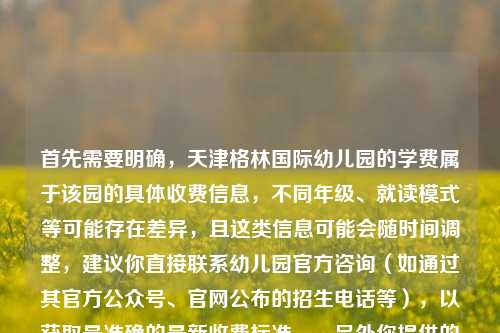 首先需要明确,天津格林国际幼儿园的学费属于该园的具体收费信息,不同年级、就读模式等可能存在差异,且这类信息可能会随时间调整,建议你直接联系幼儿园官方咨询(如通过其官方公众号、官网公布的招生电话等),以获取最准确的最新收费标准。,另外你提供的内容中还包含王者荣耀公孙离相关的诗句表述,如果你是想围绕公孙离的江湖意境结合相关内容创作,也可以进一步明确需求哦。