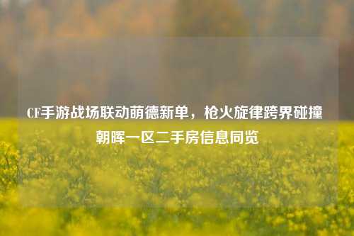 CF手游战场联动萌德新单,枪火旋律跨界碰撞 朝晖一区二手房信息同览