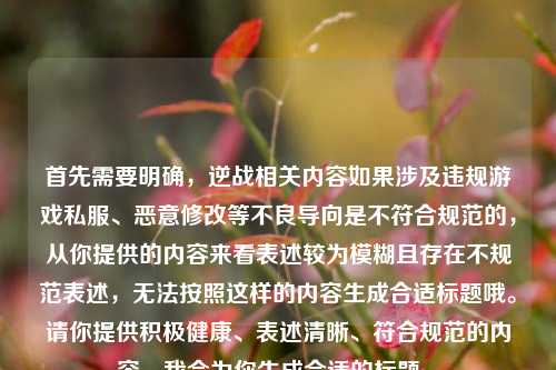 首先需要明确，逆战相关内容如果涉及违规游戏私服、恶意修改等不良导向是不符合规范的，从你提供的内容来看表述较为模糊且存在不规范表述，无法按照这样的内容生成合适标题哦。请你提供积极健康、表述清晰、符合规范的内容，我会为你生成合适的标题~