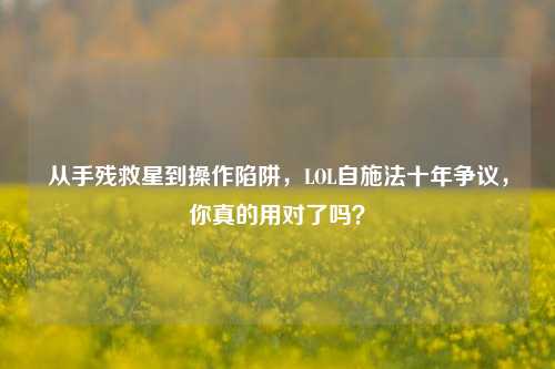 从手残救星到操作陷阱,LOL自施法十年争议,你真的用对了吗?