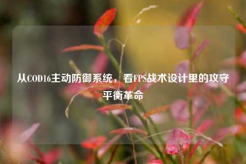 从COD16主动防御系统,看FPS战术设计里的攻守平衡革命