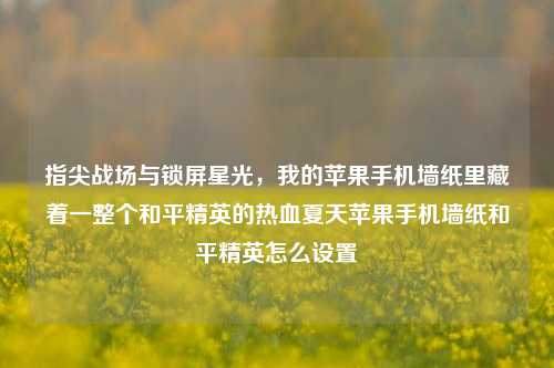 指尖战场与锁屏星光，我的苹果手机墙纸里藏着一整个和平精英的热血夏天苹果手机墙纸和平精英怎么设置