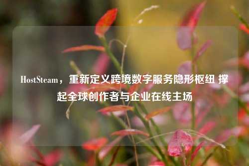 HostSteam,重新定义跨境数字服务隐形枢纽 撑起全球创作者与企业在线主场