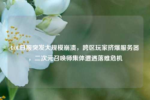 LOL日服突发大规模崩溃,跨区玩家挤爆服务器,二次元召唤师集体遭遇落难危机