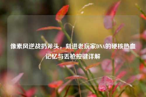 像素风逆战扔斧头，刻进老玩家DNA的硬核热血记忆与丢枪按键详解