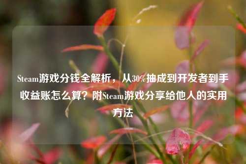 Steam游戏分钱全解析，从30%抽成到开发者到手收益账怎么算？附Steam游戏分享给他人的实用方法