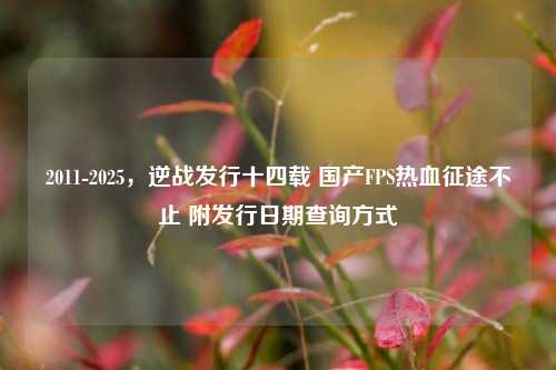 2011-2025,逆战发行十四载 国产FPS热血征途不止 附发行日期查询方式