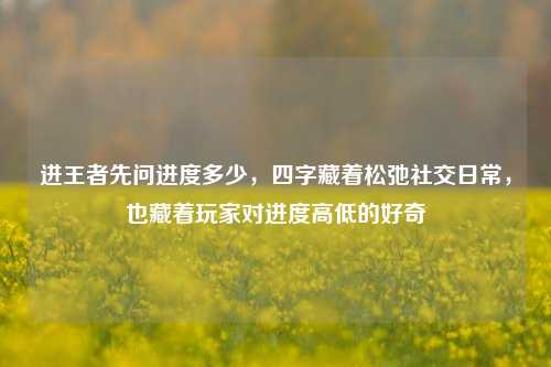 进王者先问进度多少,四字藏着松弛社交日常,也藏着玩家对进度高低的好奇