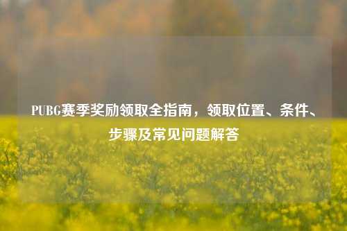 PUBG赛季奖励领取全指南,领取位置、条件、步骤及常见问题解答