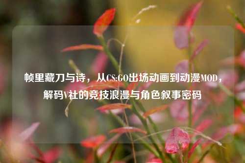 帧里藏刀与诗,从CS:GO出场动画到动漫MOD,解码V社的竞技浪漫与角色叙事密码