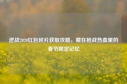 逆战2020红包碎片获取攻略,藏在枪战热血里的春节限定记忆