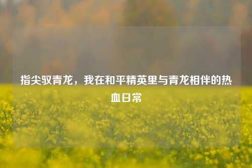 指尖驭青龙，我在和平精英里与青龙相伴的热血日常