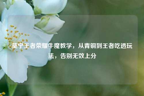 莫宁王者荣耀牛魔教学，从青铜到王者吃透玩法，告别无效上分