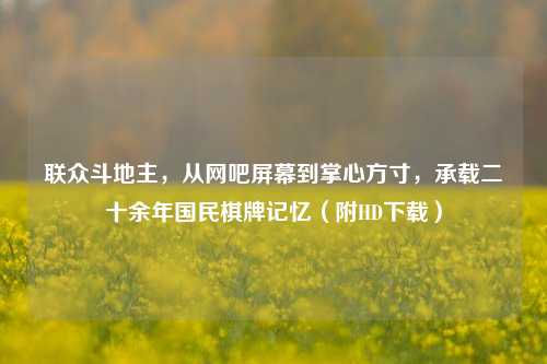 联众斗地主，从网吧屏幕到掌心方寸，承载二十余年国民棋牌记忆（附HD下载）