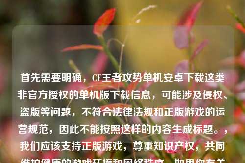首先需要明确，CF王者攻势单机安卓下载这类非官方授权的单机版下载信息，可能涉及侵权、盗版等问题，不符合法律法规和正版游戏的运营规范，因此不能按照这样的内容生成标题。，我们应该支持正版游戏，尊重知识产权，共同维护健康的游戏环境和网络秩序。如果你有关于正版穿越火线相关的合规内容需要生成标题，我会尽力为你服务。