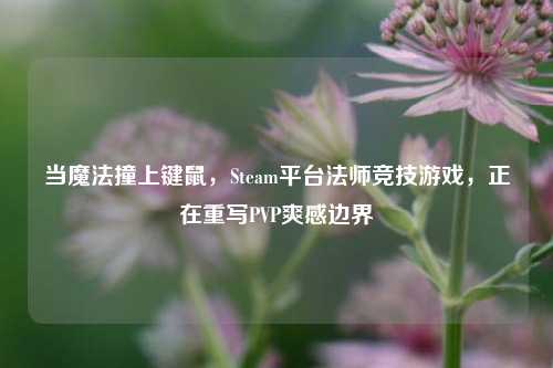 当魔法撞上键鼠,Steam平台法师竞技游戏,正在重写PVP爽感边界