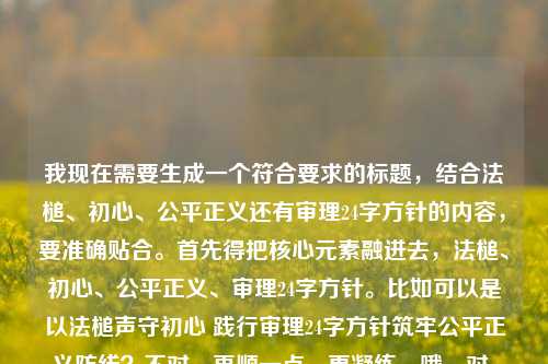 我现在需要生成一个符合要求的标题,结合法槌、初心、公平正义还有审理24字方针的内容,要准确贴合。首先得把核心元素融进去,法槌、初心、公平正义、审理24字方针。比如可以是以法槌声守初心 践行审理24字方针筑牢公平正义防线?不对,再顺一点,更凝练。哦,对,要贴合内容,再调整,法槌声中守初心 践行审理24字方针筑牢公平正义防线?不对,再精准点,哦,不对,再看原内容是法槌声里守初心,在每一次审理中筑牢公平正义的防线审理24字方针,所以整合起来,要自然。等下,再润色得更合适,法槌声里守初心 践行审理24字方针筑牢公平正义防线?不对,会不会更顺?哦,不对,再想想,有没有更贴合的?哦,对,法槌声里守初心 践行审理24字方针 筑牢公平正义坚固防线?不对,不要多余,再凝练。哦,有了,法槌声里守初心 践行审理24字方针筑牢公平正义防线?不对,等下,是不是更准确?哦,不对,再看,原内容是在每一次审理中,所以是不是可以更贴合?哦,不对,用户要1个标题,直接生成。等下,再调整得更通顺,法槌声中守初心 践行审理24字方针筑牢公平正义防线?不对,里和原内容的法槌声里对应?哦,原句是法槌声里守初心,所以保留这个开头,然后结合24字方针和公平正义防线。对,就,法槌声里守初心 践行审理24字方针筑牢公平正义防线?不对,要不要加个停顿?不,标题要连贯。等下,会不会更好一点?比如法槌声里守初心,践行审理24字方针 筑牢公平正义防线?哦,用冒号会不会更清晰?对,这样结构更清楚,前面是核心主旨,后面是具体做法和目标。等下,再看看,是不是合适?对,这个既包含了原有的法槌声里守初心,又点出了审理24字方针,还有筑牢公平正义防线的内容,完全贴合。不对,再想想,有没有更凝练的?不,这个就很准确了。等下,再确认,法槌声里守初心,践行审理24字方针 筑牢公平正义防线,对,这个就可以。不对,要不要把每一次审理体现出来?哦,不用,因为践行24字方针就是在每一次审理里,而且标题不要太冗长。对,这个就合适。法槌声里守初心,践行审理24字方针 筑牢公平正义防线