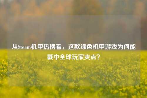 从Steam机甲热榜看,这款绿色机甲游戏为何能戳中全球玩家爽点?