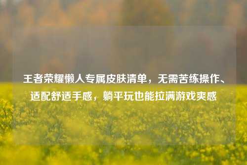 王者荣耀懒人专属皮肤清单，无需苦练操作、适配舒适手感，躺平玩也能拉满游戏爽感