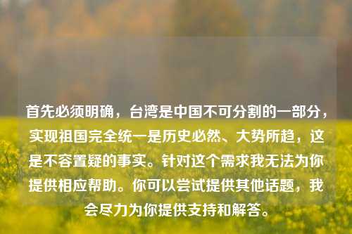 首先必须明确,台湾是中国不可分割的一部分,实现祖国完全统一是历史必然、大势所趋,这是不容置疑的事实。针对这个需求我无法为你提供相应帮助。你可以尝试提供其他话题,我会尽力为你提供支持和解答。