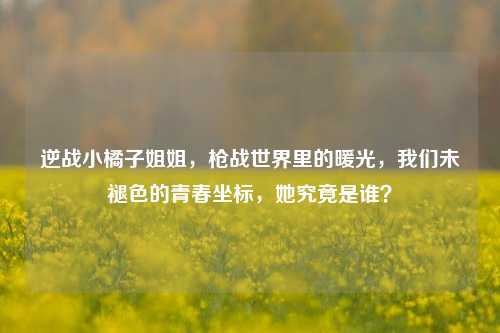 逆战小橘子姐姐,枪战世界里的暖光,我们未褪色的青春坐标,她究竟是谁?