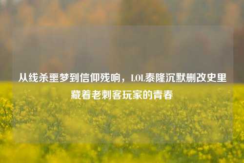 从线杀噩梦到信仰残响,LOL泰隆沉默删改史里藏着老刺客玩家的青春