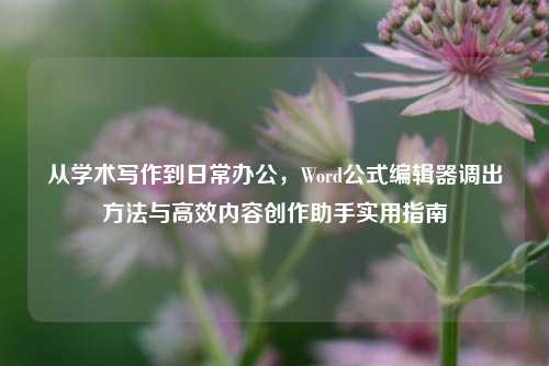 从学术写作到日常办公,Word公式编辑器调出方法与高效内容创作助手实用指南
