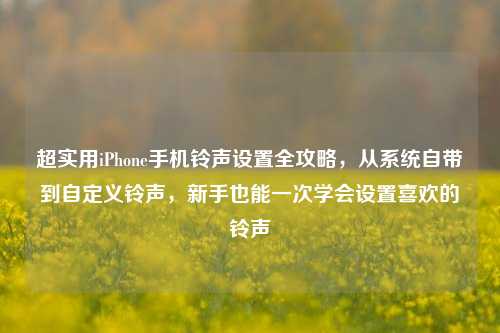 超实用iPhone手机铃声设置全攻略,从系统自带到自定义铃声,新手也能一次学会设置喜欢的铃声