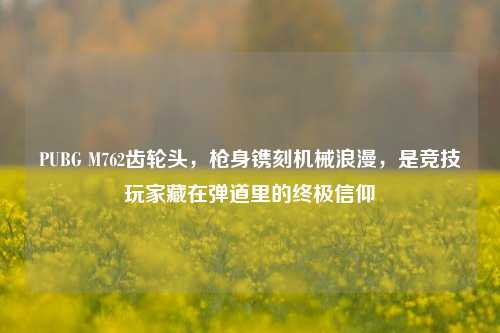 PUBG M762齿轮头,枪身镌刻机械浪漫,是竞技玩家藏在弹道里的终极信仰