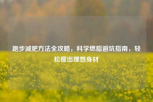 跑步减肥方法全攻略,科学燃脂避坑指南,轻松瘦出理想身材