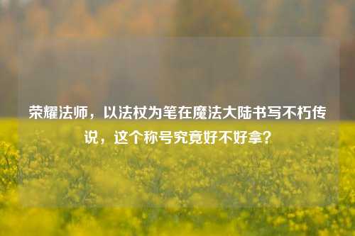 荣耀法师,以法杖为笔在魔法大陆书写不朽传说,这个称号究竟好不好拿?