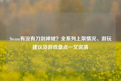 Steam有没有刀剑神域?全系列上架情况、游玩建议及游戏盘点一文说清