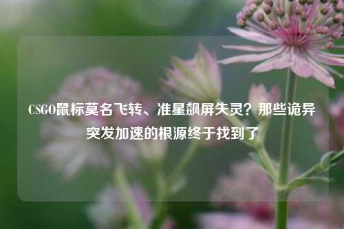 CSGO鼠标莫名飞转、准星飙屏失灵?那些诡异突发加速的根源终于找到了